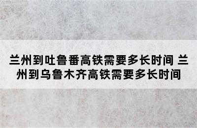 兰州到吐鲁番高铁需要多长时间 兰州到乌鲁木齐高铁需要多长时间